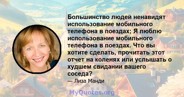 Большинство людей ненавидят использование мобильного телефона в поездах; Я люблю использование мобильного телефона в поездах. Что вы хотите сделать, прочитать этот отчет на коленях или услышать о худшем свидании вашего