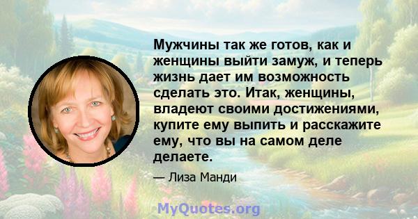 Мужчины так же готов, как и женщины выйти замуж, и теперь жизнь дает им возможность сделать это. Итак, женщины, владеют своими достижениями, купите ему выпить и расскажите ему, что вы на самом деле делаете.