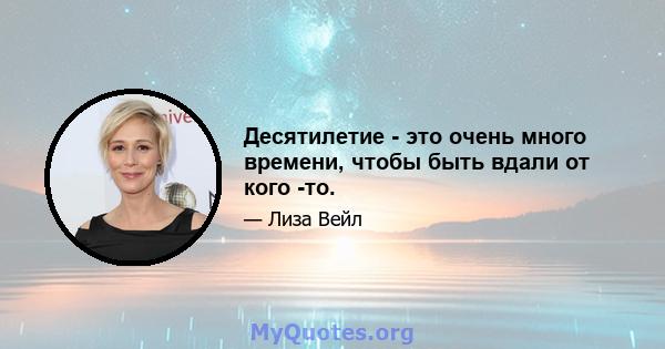 Десятилетие - это очень много времени, чтобы быть вдали от кого -то.