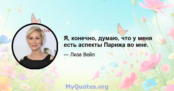 Я, конечно, думаю, что у меня есть аспекты Парижа во мне.