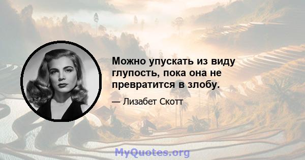 Можно упускать из виду глупость, пока она не превратится в злобу.