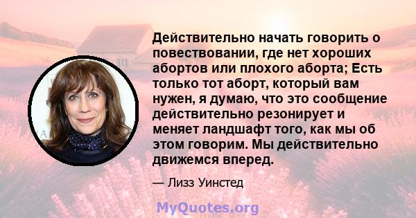 Действительно начать говорить о повествовании, где нет хороших абортов или плохого аборта; Есть только тот аборт, который вам нужен, я думаю, что это сообщение действительно резонирует и меняет ландшафт того, как мы об