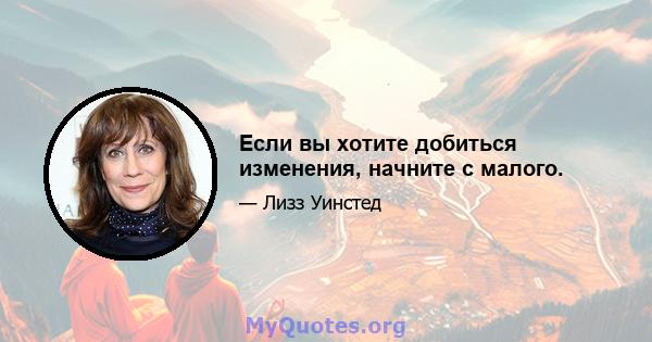 Если вы хотите добиться изменения, начните с малого.