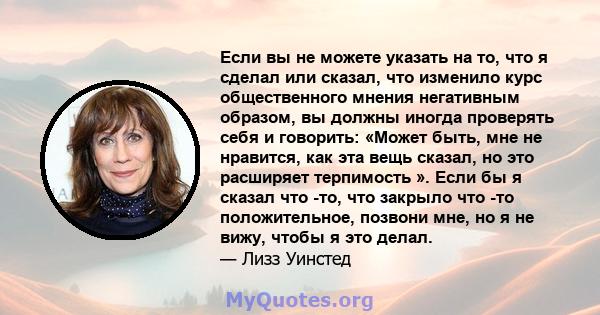 Если вы не можете указать на то, что я сделал или сказал, что изменило курс общественного мнения негативным образом, вы должны иногда проверять себя и говорить: «Может быть, мне не нравится, как эта вещь сказал, но это