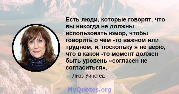 Есть люди, которые говорят, что вы никогда не должны использовать юмор, чтобы говорить о чем -то важном или трудном, и, поскольку я не верю, что в какой -то момент должен быть уровень «согласен не согласиться».