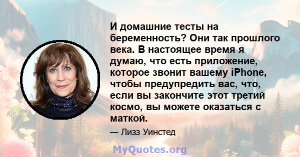 И домашние тесты на беременность? Они так прошлого века. В настоящее время я думаю, что есть приложение, которое звонит вашему iPhone, чтобы предупредить вас, что, если вы закончите этот третий космо, вы можете