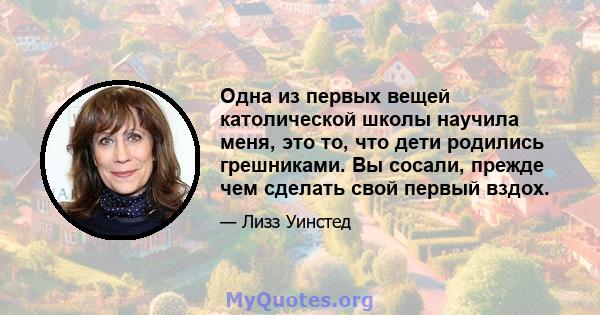 Одна из первых вещей католической школы научила меня, это то, что дети родились грешниками. Вы сосали, прежде чем сделать свой первый вздох.