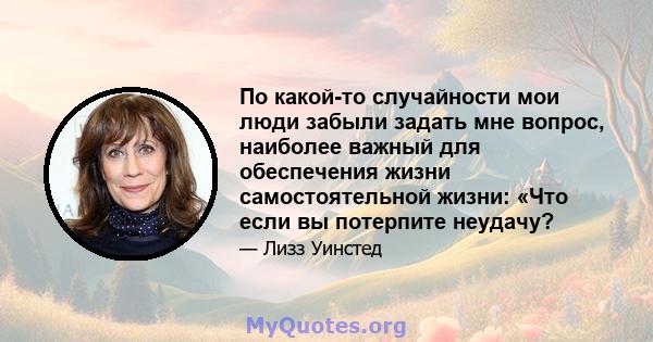 По какой-то случайности мои люди забыли задать мне вопрос, наиболее важный для обеспечения жизни самостоятельной жизни: «Что если вы потерпите неудачу?