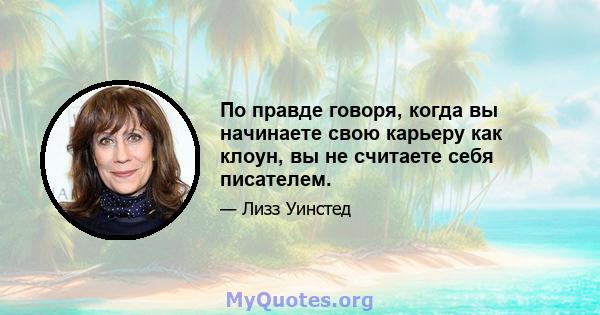 По правде говоря, когда вы начинаете свою карьеру как клоун, вы не считаете себя писателем.