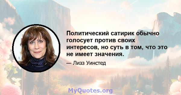 Политический сатирик обычно голосует против своих интересов, но суть в том, что это не имеет значения.