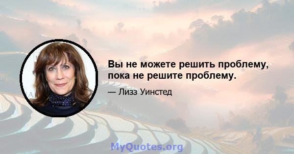 Вы не можете решить проблему, пока не решите проблему.