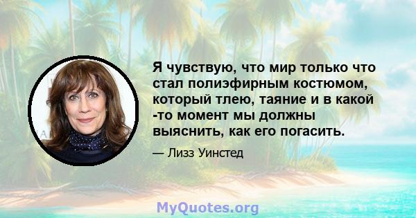 Я чувствую, что мир только что стал полиэфирным костюмом, который тлею, таяние и в какой -то момент мы должны выяснить, как его погасить.