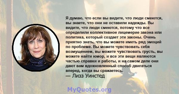 Я думаю, что если вы видите, что люди смеются, вы знаете, что они не оставили надежды. Вы видите, что люди смеются, потому что все определили коллективное лицемерие закона или политика, который создает эти законы. Очень 