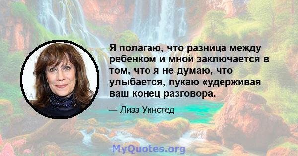 Я полагаю, что разница между ребенком и мной заключается в том, что я не думаю, что улыбается, пукаю «удерживая ваш конец разговора.