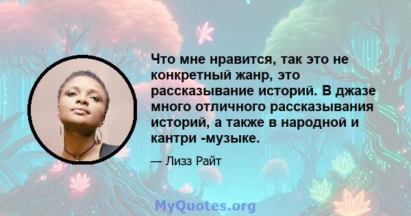 Что мне нравится, так это не конкретный жанр, это рассказывание историй. В джазе много отличного рассказывания историй, а также в народной и кантри -музыке.