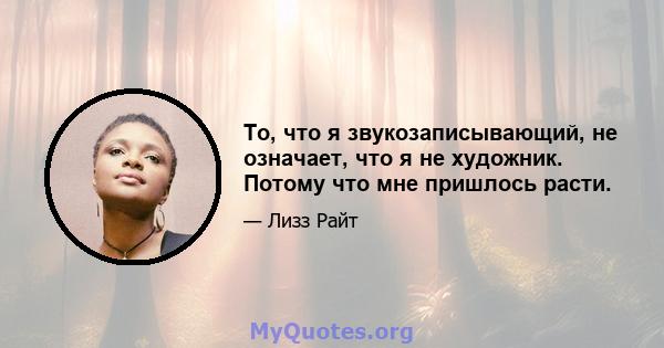 То, что я звукозаписывающий, не означает, что я не художник. Потому что мне пришлось расти.