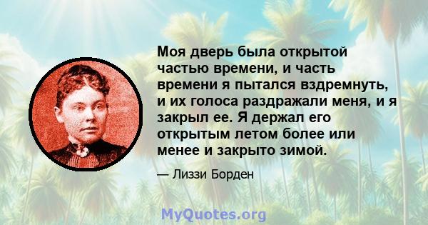 Моя дверь была открытой частью времени, и часть времени я пытался вздремнуть, и их голоса раздражали меня, и я закрыл ее. Я держал его открытым летом более или менее и закрыто зимой.