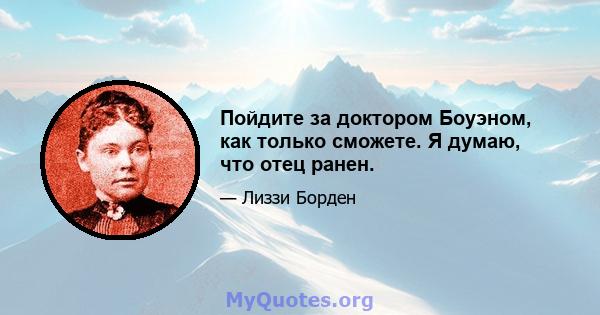 Пойдите за доктором Боуэном, как только сможете. Я думаю, что отец ранен.