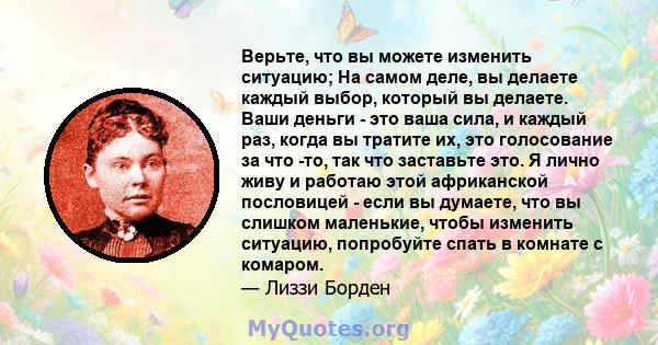 Верьте, что вы можете изменить ситуацию; На самом деле, вы делаете каждый выбор, который вы делаете. Ваши деньги - это ваша сила, и каждый раз, когда вы тратите их, это голосование за что -то, так что заставьте это. Я