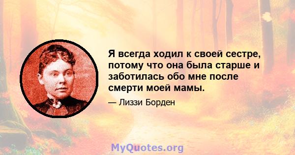 Я всегда ходил к своей сестре, потому что она была старше и заботилась обо мне после смерти моей мамы.