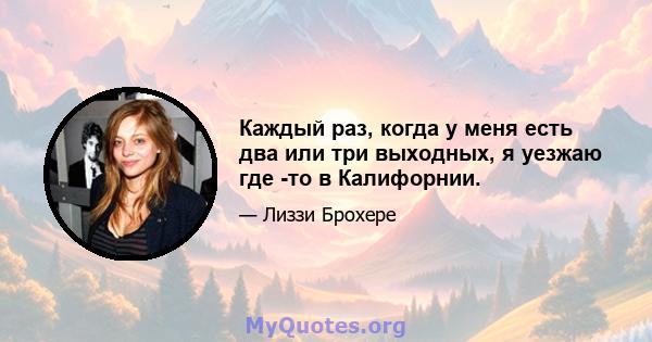 Каждый раз, когда у меня есть два или три выходных, я уезжаю где -то в Калифорнии.