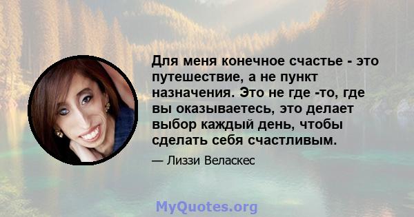 Для меня конечное счастье - это путешествие, а не пункт назначения. Это не где -то, где вы оказываетесь, это делает выбор каждый день, чтобы сделать себя счастливым.