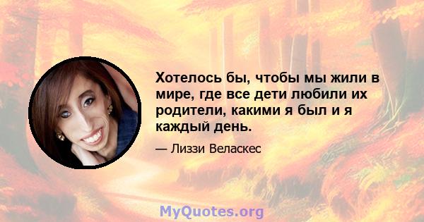 Хотелось бы, чтобы мы жили в мире, где все дети любили их родители, какими я был и я каждый день.