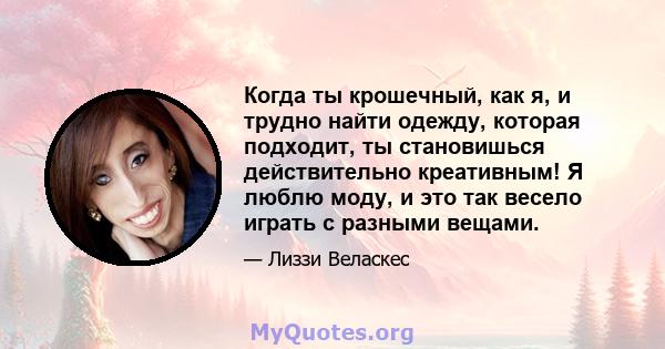 Когда ты крошечный, как я, и трудно найти одежду, которая подходит, ты становишься действительно креативным! Я люблю моду, и это так весело играть с разными вещами.