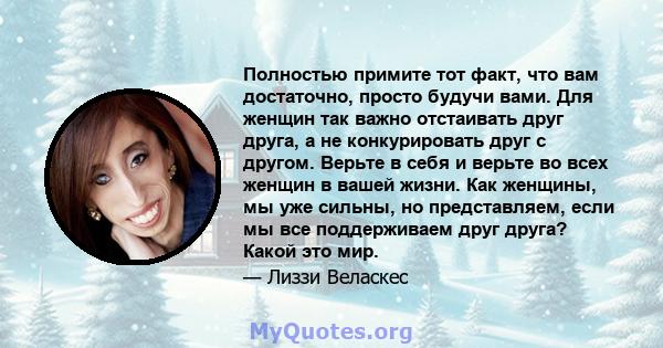 Полностью примите тот факт, что вам достаточно, просто будучи вами. Для женщин так важно отстаивать друг друга, а не конкурировать друг с другом. Верьте в себя и верьте во всех женщин в вашей жизни. Как женщины, мы уже