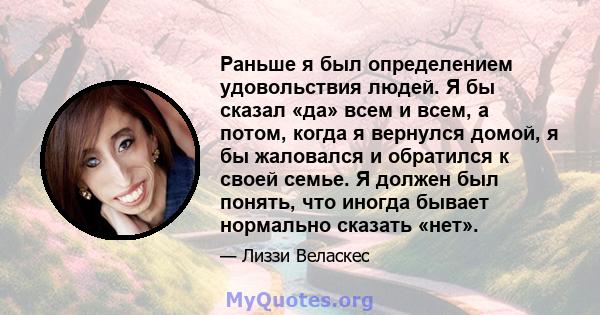 Раньше я был определением удовольствия людей. Я бы сказал «да» всем и всем, а потом, когда я вернулся домой, я бы жаловался и обратился к своей семье. Я должен был понять, что иногда бывает нормально сказать «нет».