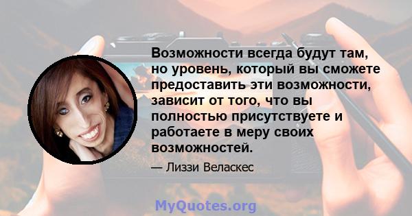 Возможности всегда будут там, но уровень, который вы сможете предоставить эти возможности, зависит от того, что вы полностью присутствуете и работаете в меру своих возможностей.