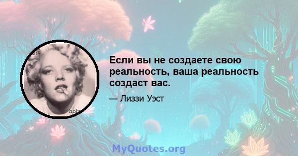 Если вы не создаете свою реальность, ваша реальность создаст вас.