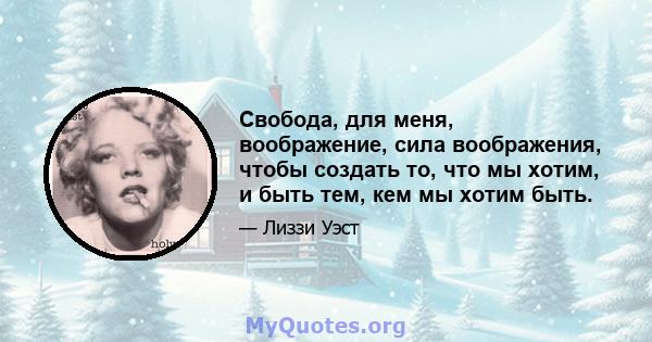 Свобода, для меня, воображение, сила воображения, чтобы создать то, что мы хотим, и быть тем, кем мы хотим быть.