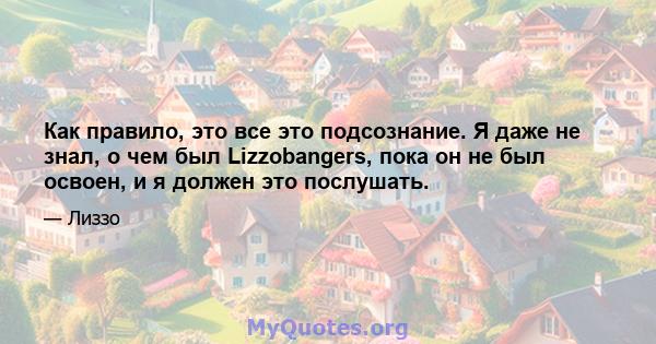 Как правило, это все это подсознание. Я даже не знал, о чем был Lizzobangers, пока он не был освоен, и я должен это послушать.