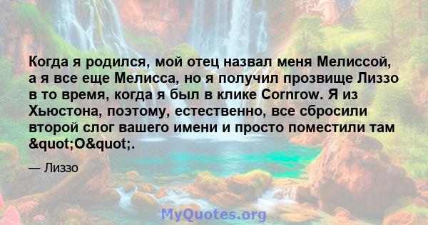 Когда я родился, мой отец назвал меня Мелиссой, а я все еще Мелисса, но я получил прозвище Лиззо в то время, когда я был в клике Cornrow. Я из Хьюстона, поэтому, естественно, все сбросили второй слог вашего имени и