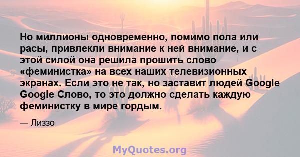 Но миллионы одновременно, помимо пола или расы, привлекли внимание к ней внимание, и с этой силой она решила прошить слово «феминистка» на всех наших телевизионных экранах. Если это не так, но заставит людей Google