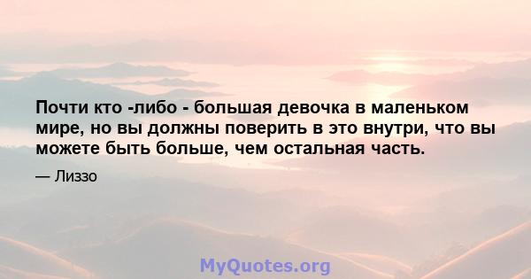 Почти кто -либо - большая девочка в маленьком мире, но вы должны поверить в это внутри, что вы можете быть больше, чем остальная часть.