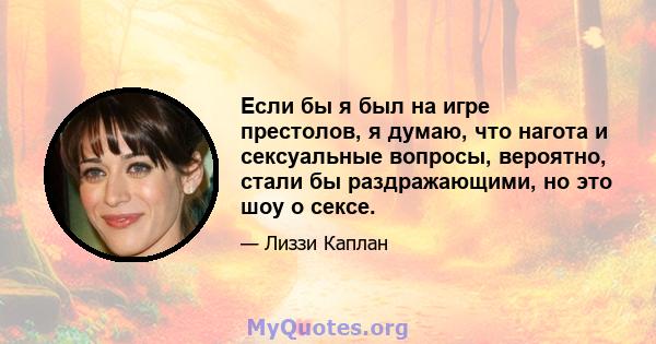 Если бы я был на игре престолов, я думаю, что нагота и сексуальные вопросы, вероятно, стали бы раздражающими, но это шоу о сексе.