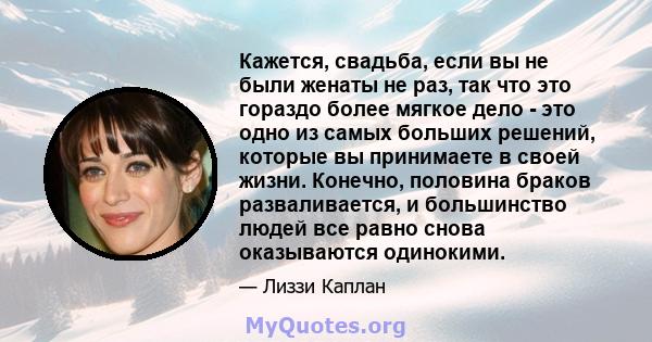 Кажется, свадьба, если вы не были женаты не раз, так что это гораздо более мягкое дело - это одно из самых больших решений, которые вы принимаете в своей жизни. Конечно, половина браков разваливается, и большинство