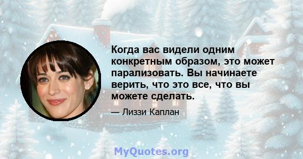 Когда вас видели одним конкретным образом, это может парализовать. Вы начинаете верить, что это все, что вы можете сделать.