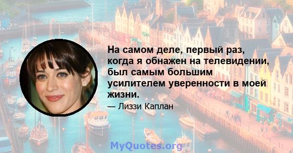 На самом деле, первый раз, когда я обнажен на телевидении, был самым большим усилителем уверенности в моей жизни.