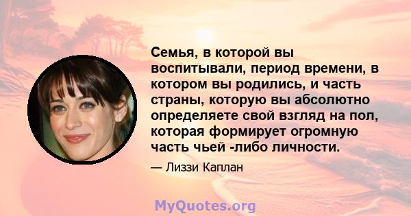 Семья, в которой вы воспитывали, период времени, в котором вы родились, и часть страны, которую вы абсолютно определяете свой взгляд на пол, которая формирует огромную часть чьей -либо личности.