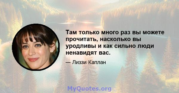 Там только много раз вы можете прочитать, насколько вы уродливы и как сильно люди ненавидят вас.