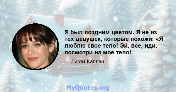 Я был поздним цветом. Я не из тех девушек, которые похожи: «Я люблю свое тело! Эй, все, иди, посмотри на мое тело!