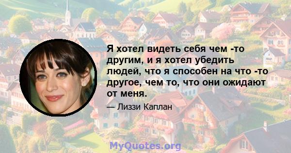 Я хотел видеть себя чем -то другим, и я хотел убедить людей, что я способен на что -то другое, чем то, что они ожидают от меня.