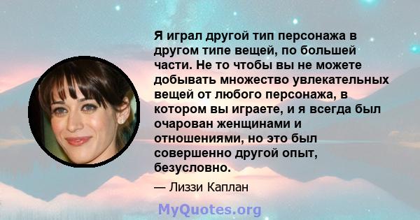 Я играл другой тип персонажа в другом типе вещей, по большей части. Не то чтобы вы не можете добывать множество увлекательных вещей от любого персонажа, в котором вы играете, и я всегда был очарован женщинами и