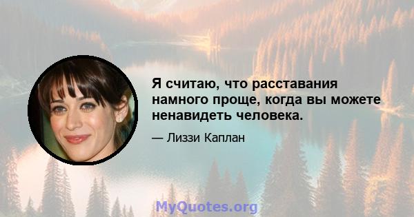 Я считаю, что расставания намного проще, когда вы можете ненавидеть человека.