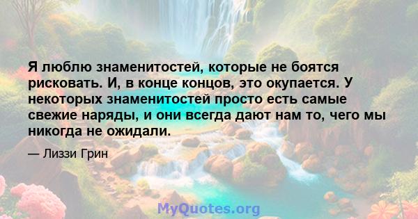 Я люблю знаменитостей, которые не боятся рисковать. И, в конце концов, это окупается. У некоторых знаменитостей просто есть самые свежие наряды, и они всегда дают нам то, чего мы никогда не ожидали.