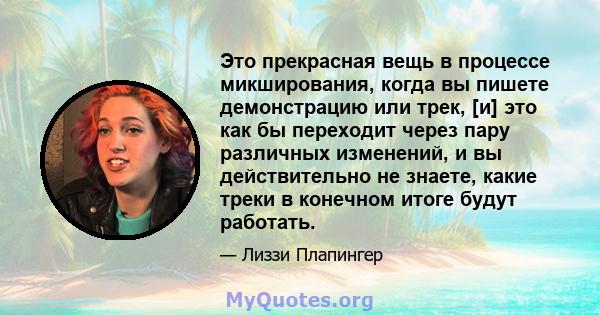 Это прекрасная вещь в процессе микширования, когда вы пишете демонстрацию или трек, [и] это как бы переходит через пару различных изменений, и вы действительно не знаете, какие треки в конечном итоге будут работать.