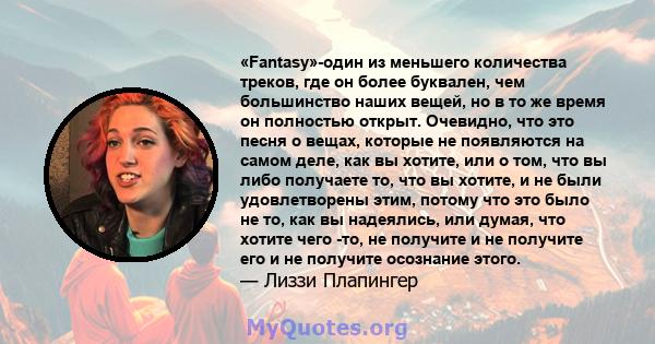 «Fantasy»-один из меньшего количества треков, где он более буквален, чем большинство наших вещей, но в то же время он полностью открыт. Очевидно, что это песня о вещах, которые не появляются на самом деле, как вы